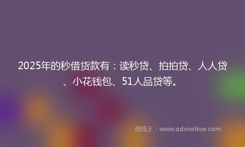 2025年的秒借货款有：读秒贷、拍拍贷、人人贷、小花钱包、51人品贷等。