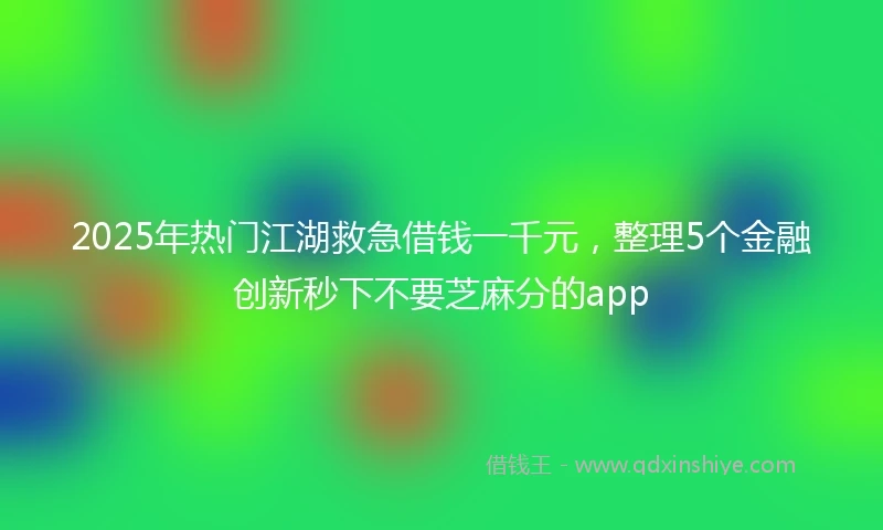 2025年热门江湖救急借钱一千元，整理5个金融创新秒下不要芝麻分的app