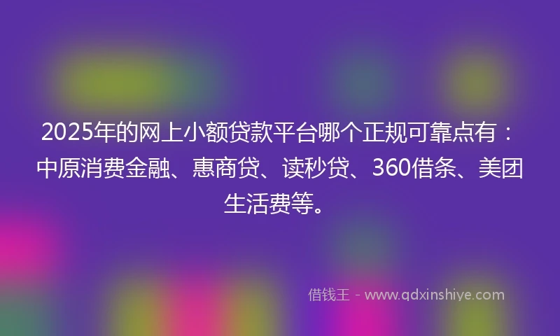 2025年的网上小额贷款平台哪个正规可靠点有：中原消费金融、惠商贷、读秒贷、360借条、美团生活费等。