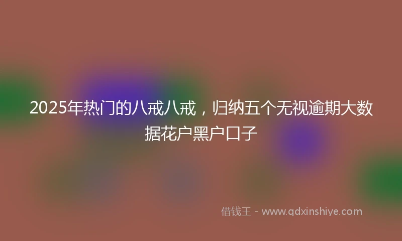 2025年热门的八戒八戒，归纳五个无视逾期大数据花户黑户口子