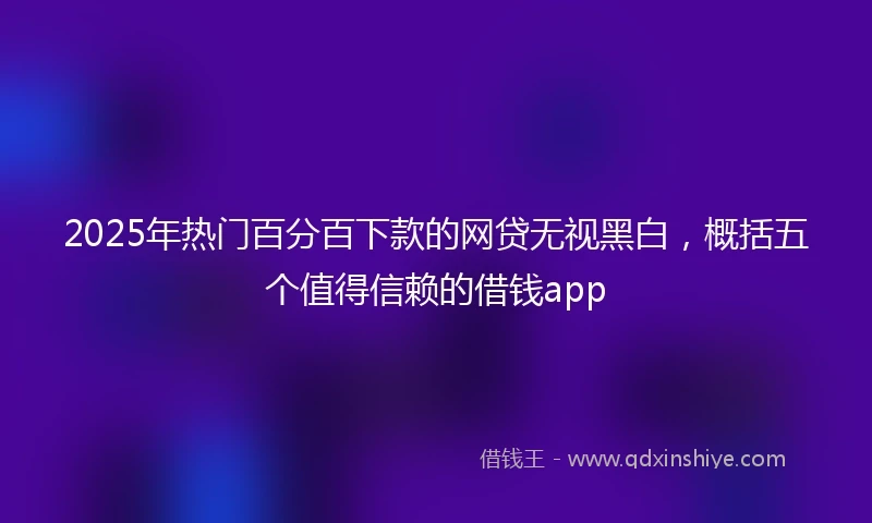 2025年热门百分百下款的网贷无视黑白，概括五个值得信赖的借钱app