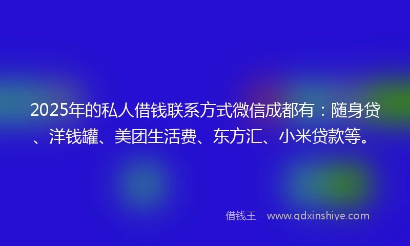 2025年的私人借钱联系方式微信成都有：随身贷、洋钱罐、美团生活费、东方汇、小米贷款等。