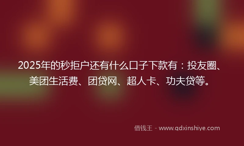2025年的秒拒户还有什么口子下款有：投友圈、美团生活费、团贷网、超人卡、功夫贷等。