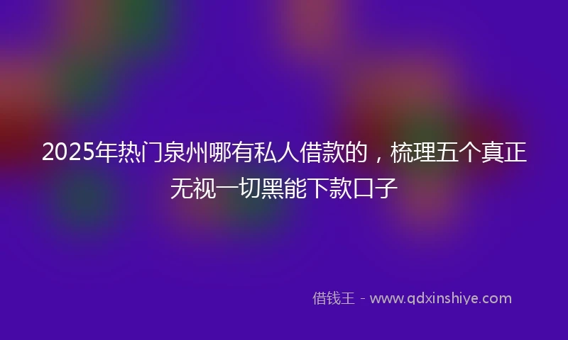 2025年热门泉州哪有私人借款的，梳理五个真正无视一切黑能下款口子