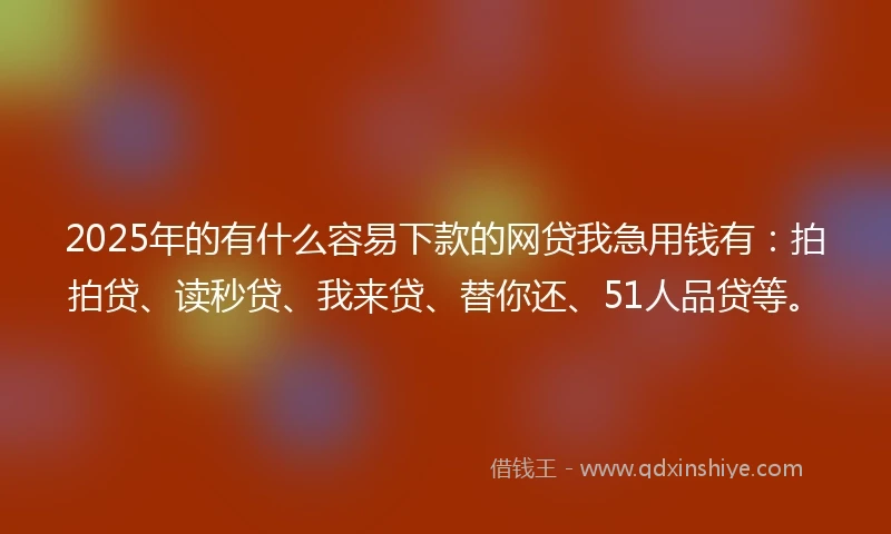 2025年的有什么容易下款的网贷我急用钱有：拍拍贷、读秒贷、我来贷、替你还、51人品贷等。