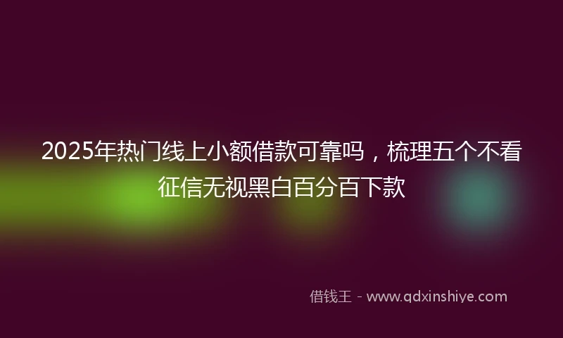 2025年热门线上小额借款可靠吗，梳理五个不看征信无视黑白百分百下款