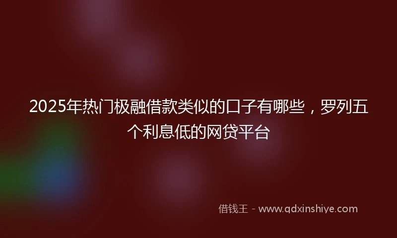 2025年热门极融借款类似的口子有哪些，罗列五个利息低的网贷平台