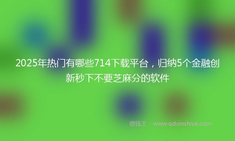 2025年热门有哪些714下载平台，归纳5个金融创新秒下不要芝麻分的软件