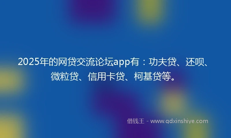 2025年的网贷交流论坛app有：功夫贷、还呗、微粒贷、信用卡贷、柯基贷等。