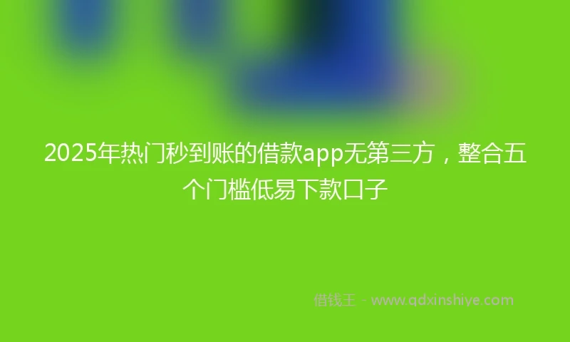 2025年热门秒到账的借款app无第三方，整合五个门槛低易下款口子