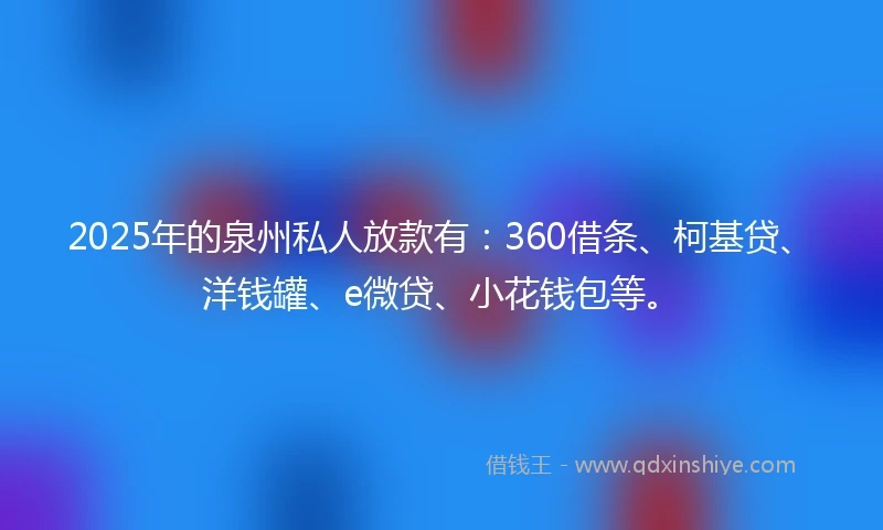 2025年的泉州私人放款有：360借条、柯基贷、洋钱罐、e微贷、小花钱包等。