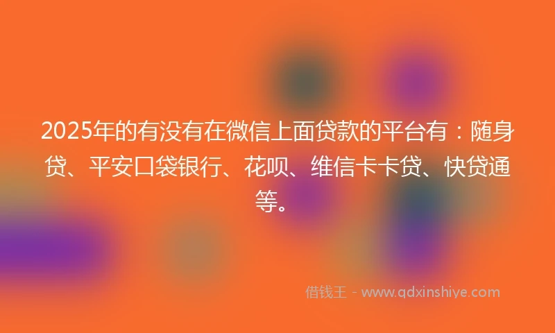2025年的有没有在微信上面贷款的平台有：随身贷、平安口袋银行、花呗、维信卡卡贷、快贷通等。