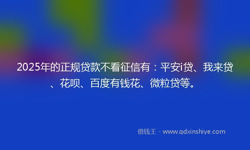 2025年的正规贷款不看征信有：平安i贷、我来贷、花呗、百度有钱花、微粒贷等。
