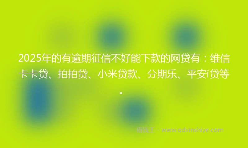 2025年的有逾期征信不好能下款的网贷有：维信卡卡贷、拍拍贷、小米贷款、分期乐、平安i贷等。