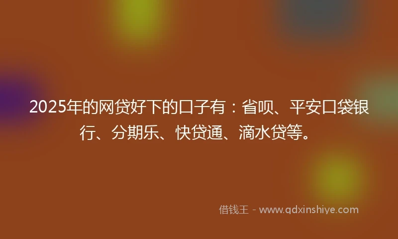 2025年的网贷好下的口子有：省呗、平安口袋银行、分期乐、快贷通、滴水贷等。