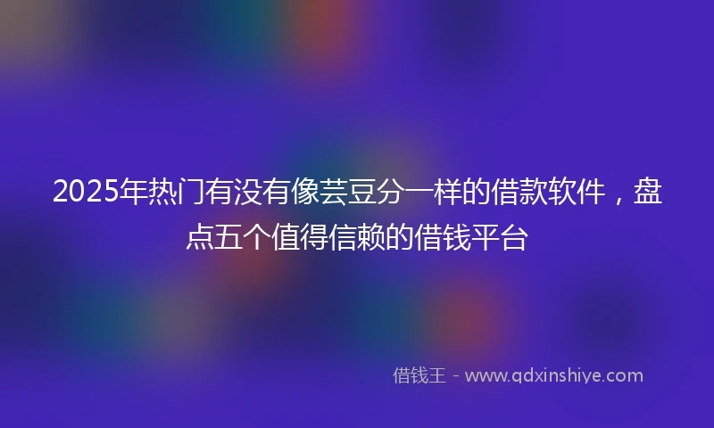 2025年热门有没有像芸豆分一样的借款软件，盘点五个值得信赖的借钱平台