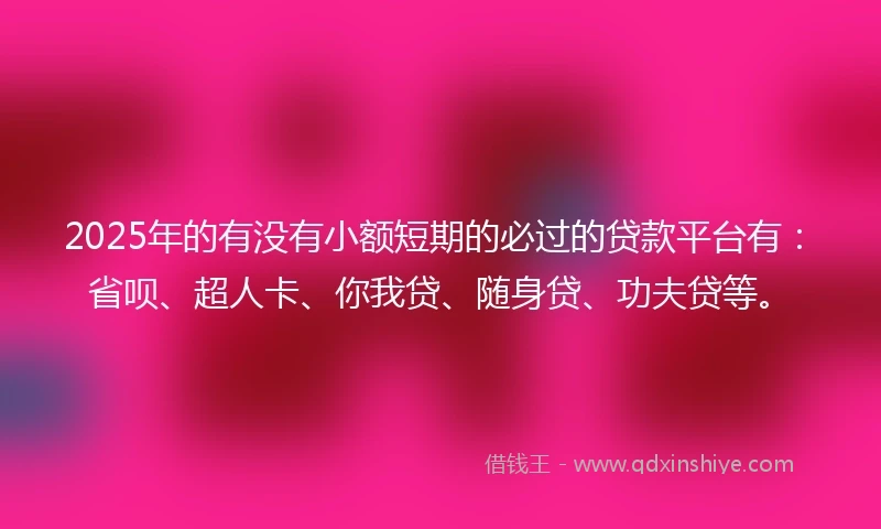 2025年的有没有小额短期的必过的贷款平台有：省呗、超人卡、你我贷、随身贷、功夫贷等。