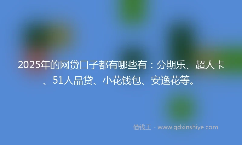 2025年的网贷口子都有哪些有：分期乐、超人卡、51人品贷、小花钱包、安逸花等。