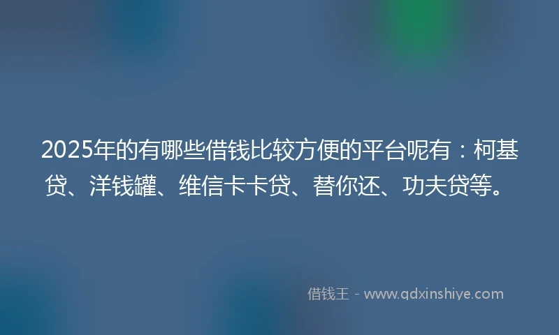 2025年的有哪些借钱比较方便的平台呢有：柯基贷、洋钱罐、维信卡卡贷、替你还、功夫贷等。