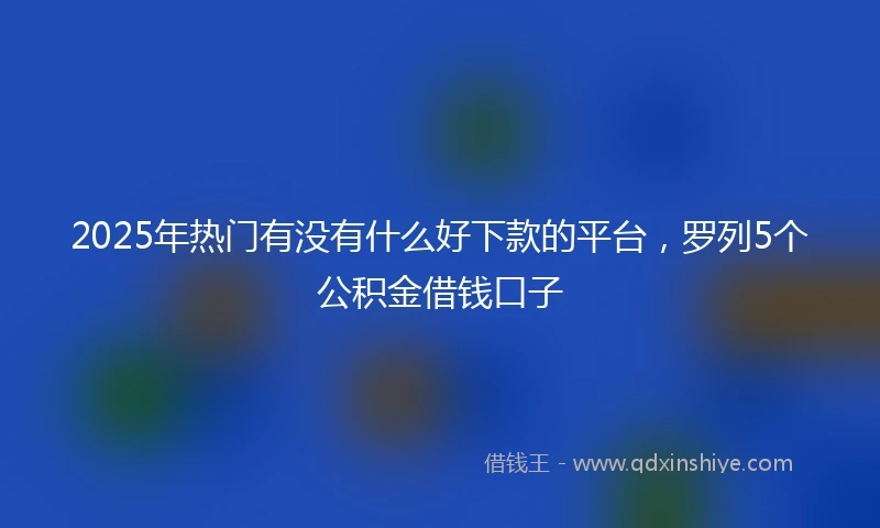 2025年热门有没有什么好下款的平台，罗列5个公积金借钱口子