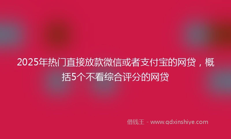 2025年热门直接放款微信或者支付宝的网贷，概括5个不看综合评分的网贷