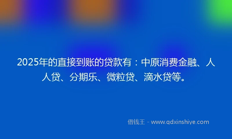 2025年的直接到账的贷款有：中原消费金融、人人贷、分期乐、微粒贷、滴水贷等。