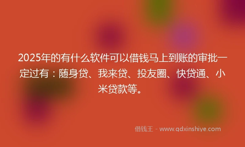2025年的有什么软件可以借钱马上到账的审批一定过有：随身贷、我来贷、投友圈、快贷通、小米贷款等。