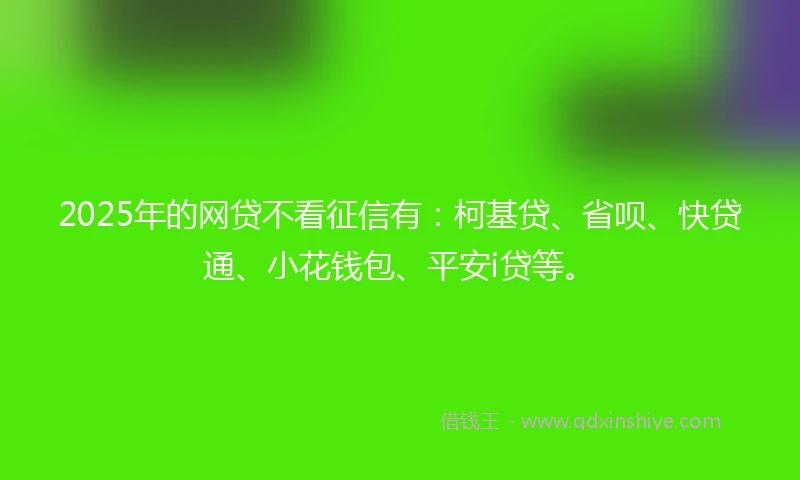 2025年的网贷不看征信有：柯基贷、省呗、快贷通、小花钱包、平安i贷等。