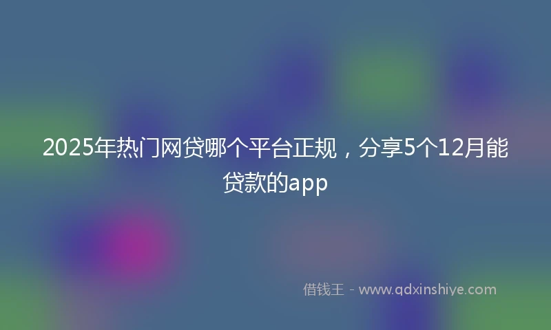 2025年热门网贷哪个平台正规，分享5个12月能贷款的app