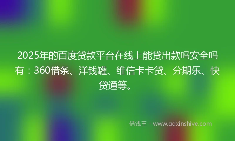 2025年的百度贷款平台在线上能贷出款吗安全吗有：360借条、洋钱罐、维信卡卡贷、分期乐、快贷通等。