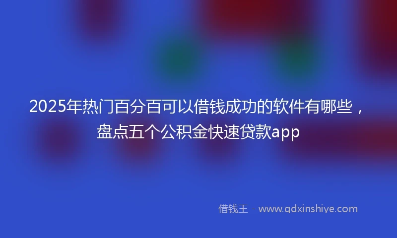 2025年热门百分百可以借钱成功的软件有哪些，盘点五个公积金快速贷款app
