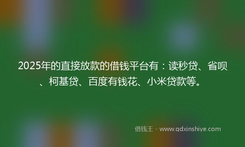 2025年的直接放款的借钱平台有：读秒贷、省呗、柯基贷、百度有钱花、小米贷款等。