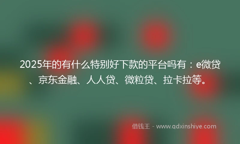 2025年的有什么特别好下款的平台吗有：e微贷、京东金融、人人贷、微粒贷、拉卡拉等。