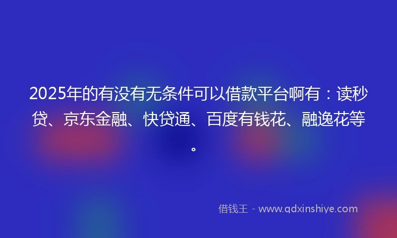 2025年的有没有无条件可以借款平台啊有：读秒贷、京东金融、快贷通、百度有钱花、融逸花等。