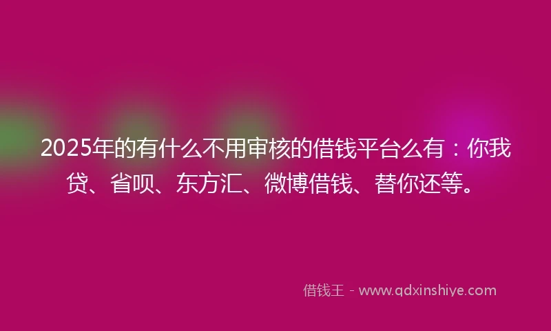 2025年的有什么不用审核的借钱平台么有：你我贷、省呗、东方汇、微博借钱、替你还等。