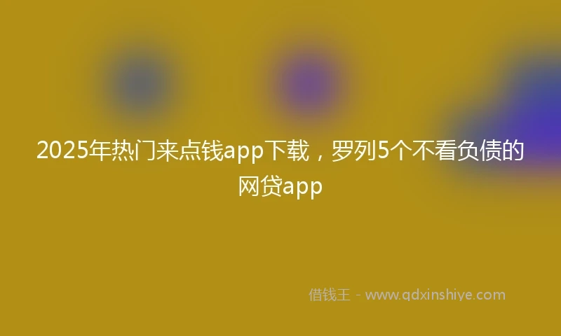 2025年热门来点钱app下载，罗列5个不看负债的网贷app