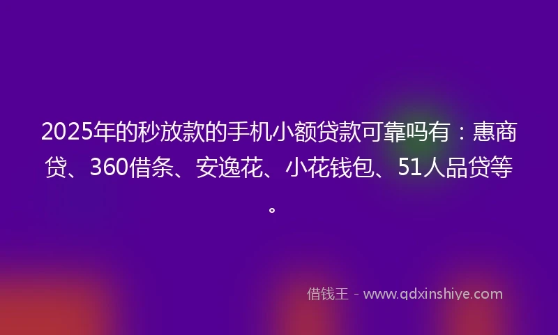 2025年的秒放款的手机小额贷款可靠吗有：惠商贷、360借条、安逸花、小花钱包、51人品贷等。