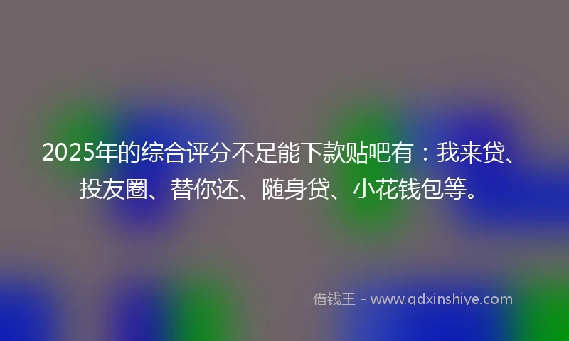 2025年的综合评分不足能下款贴吧有：我来贷、投友圈、替你还、随身贷、小花钱包等。