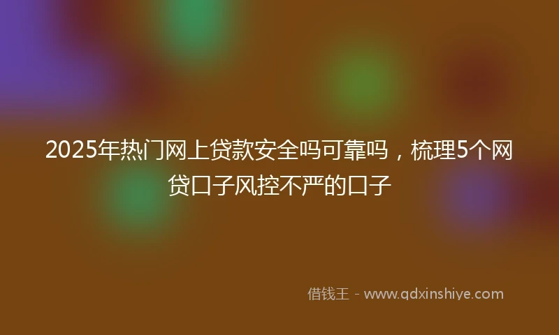 2025年热门网上贷款安全吗可靠吗，梳理5个网贷口子风控不严的口子