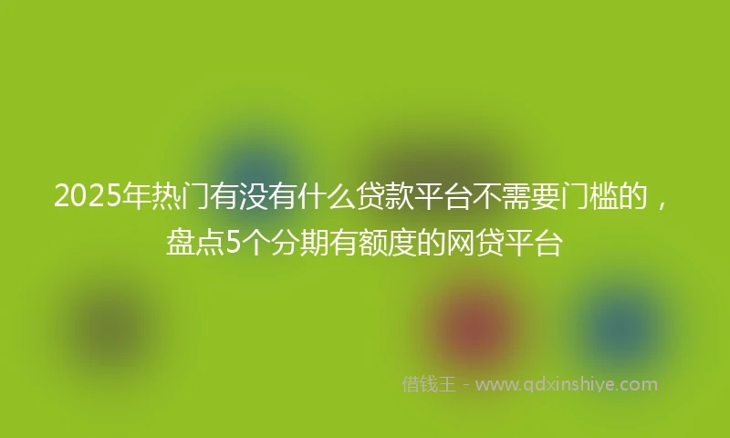 2025年热门有没有什么贷款平台不需要门槛的，盘点5个分期有额度的网贷平台