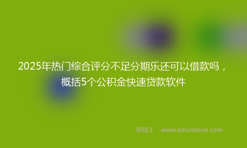 2025年热门综合评分不足分期乐还可以借款吗，概括5个公积金快速贷款软件