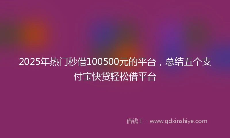 2025年热门秒借100500元的平台，总结五个支付宝快贷轻松借平台