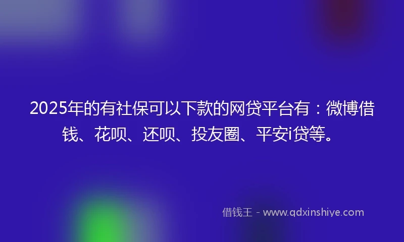 2025年的有社保可以下款的网贷平台有：微博借钱、花呗、还呗、投友圈、平安i贷等。