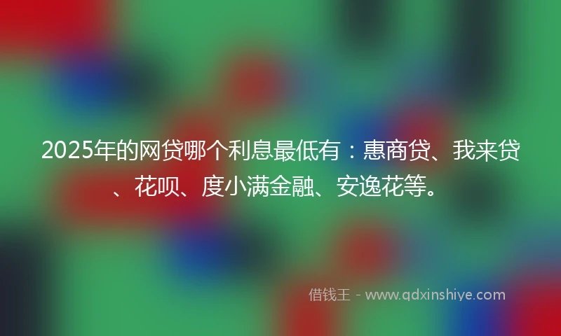 2025年的网贷哪个利息最低有：惠商贷、我来贷、花呗、度小满金融、安逸花等。