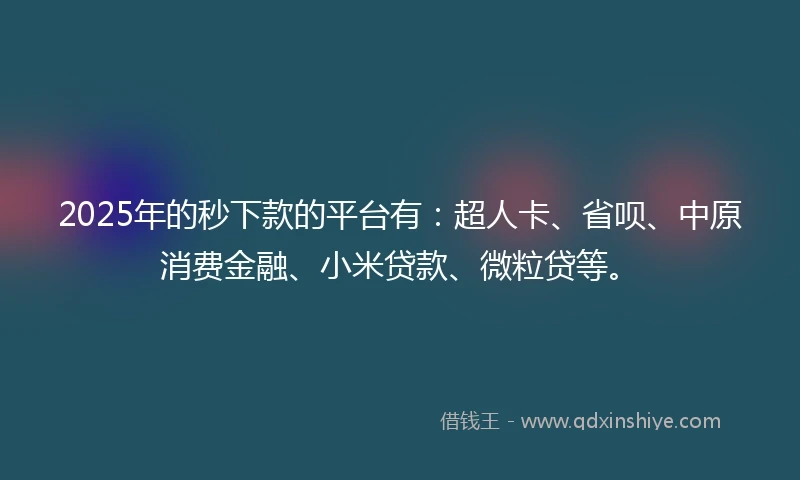 2025年的秒下款的平台有：超人卡、省呗、中原消费金融、小米贷款、微粒贷等。