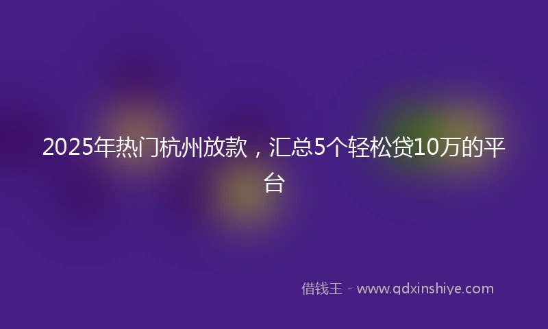 2025年热门杭州放款，汇总5个轻松贷10万的平台