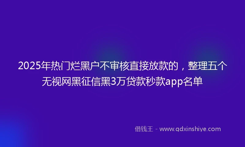 2025年热门烂黑户不审核直接放款的，整理五个无视网黑征信黑3万贷款秒款app名单