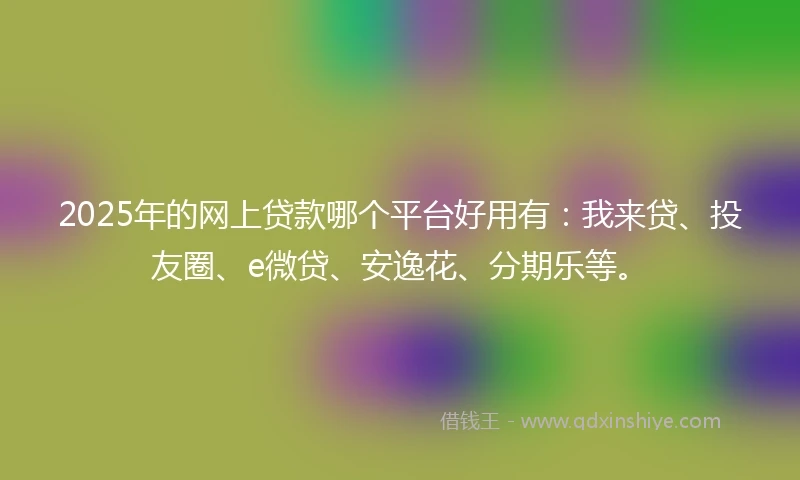 2025年的网上贷款哪个平台好用有:我来贷、投友圈、e微贷、安逸花、分期乐等。