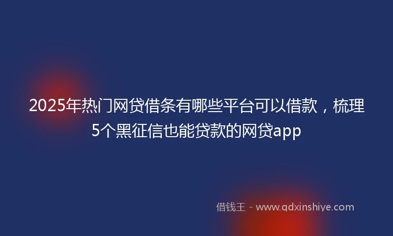 2025年热门网贷借条有哪些平台可以借款，梳理5个黑征信也能贷款的网贷app