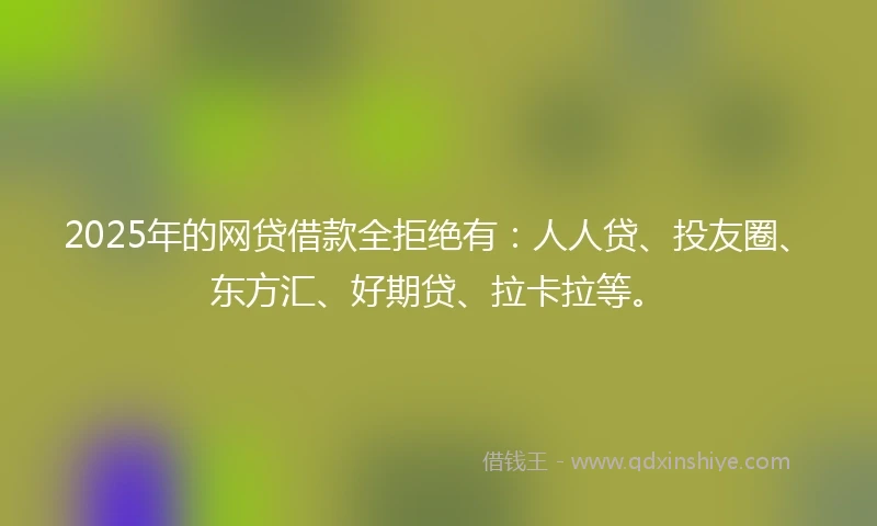 2025年的网贷借款全拒绝有：人人贷、投友圈、东方汇、好期贷、拉卡拉等。